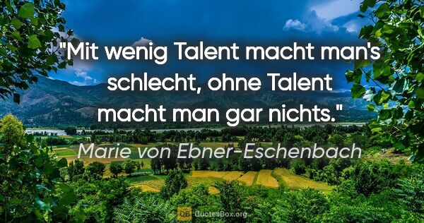 Marie von Ebner-Eschenbach Zitat: "Mit wenig Talent macht man's schlecht, ohne Talent macht man..."