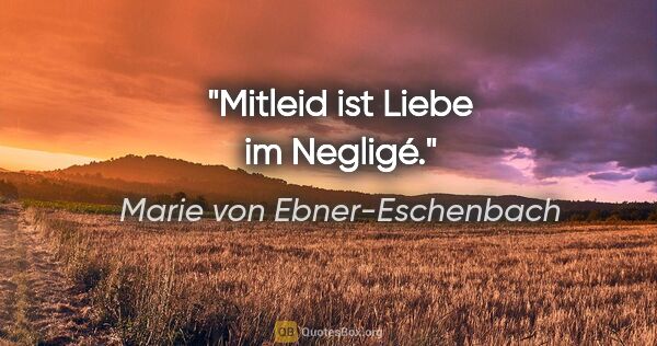 Marie von Ebner-Eschenbach Zitat: "Mitleid ist Liebe im Negligé."