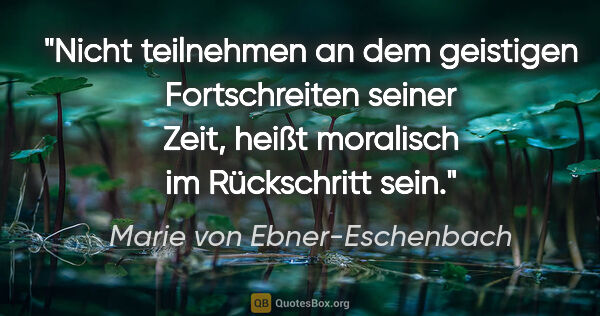 Marie von Ebner-Eschenbach Zitat: "Nicht teilnehmen an dem geistigen Fortschreiten seiner Zeit,..."