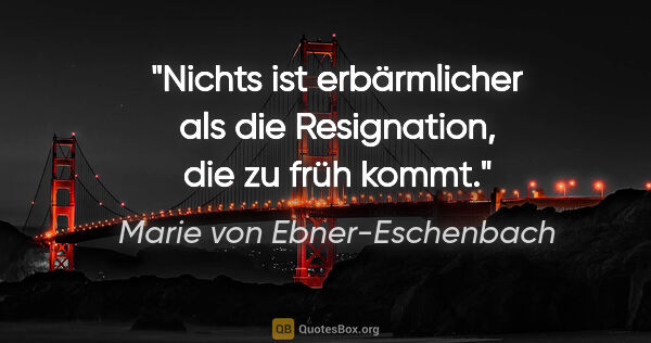 Marie von Ebner-Eschenbach Zitat: "Nichts ist erbärmlicher als die Resignation, die zu früh kommt."