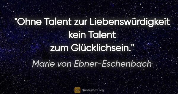 Marie von Ebner-Eschenbach Zitat: "Ohne Talent zur Liebenswürdigkeit kein Talent zum Glücklichsein."