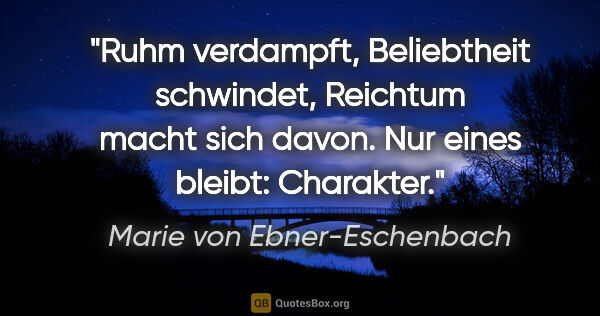 Marie von Ebner-Eschenbach Zitat: "Ruhm verdampft, Beliebtheit schwindet, Reichtum macht sich..."