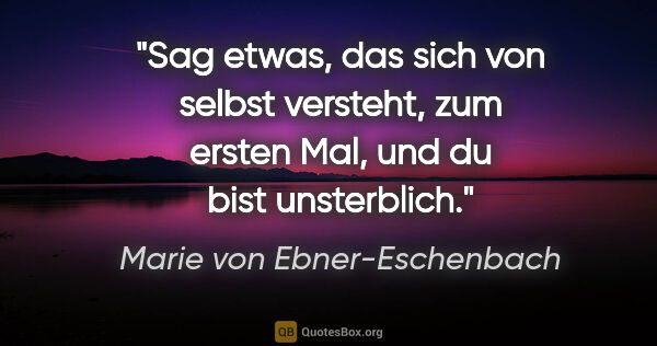 Marie von Ebner-Eschenbach Zitat: "Sag etwas, das sich von selbst versteht, zum ersten Mal, und..."