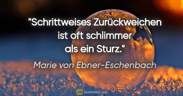 Marie von Ebner-Eschenbach Zitat: "Schrittweises Zurückweichen ist oft schlimmer als ein Sturz."