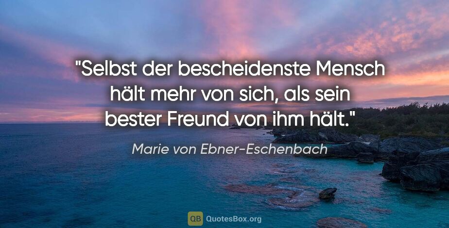 Marie von Ebner-Eschenbach Zitat: "Selbst der bescheidenste Mensch hält mehr von sich, als sein..."