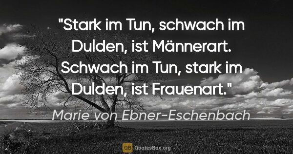Marie von Ebner-Eschenbach Zitat: "Stark im Tun, schwach im Dulden, ist Männerart. Schwach im..."