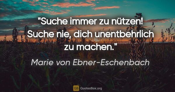 Marie von Ebner-Eschenbach Zitat: "Suche immer zu nützen! Suche nie, dich unentbehrlich zu machen."