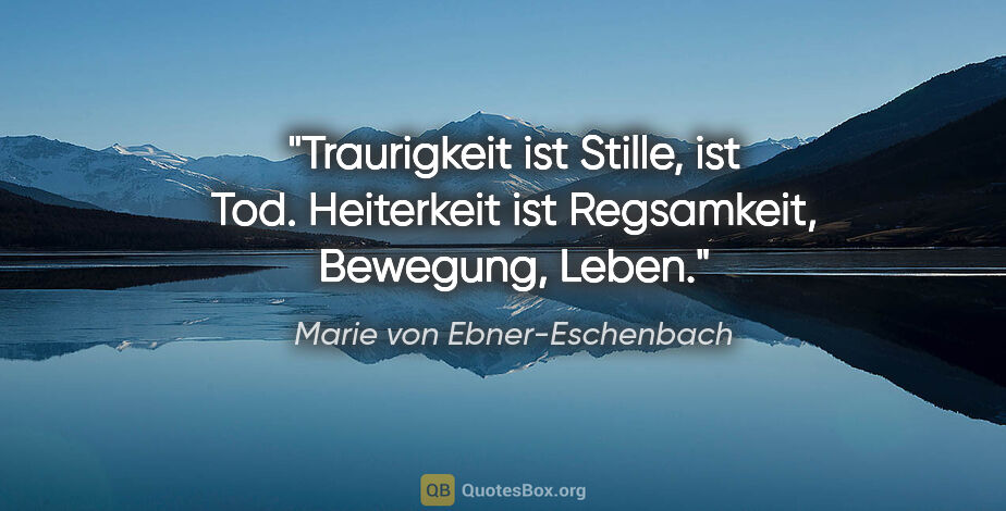 Marie von Ebner-Eschenbach Zitat: "Traurigkeit ist Stille, ist Tod. Heiterkeit ist Regsamkeit,..."
