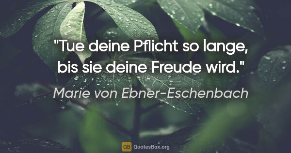 Marie von Ebner-Eschenbach Zitat: "Tue deine Pflicht so lange, bis sie deine Freude wird."