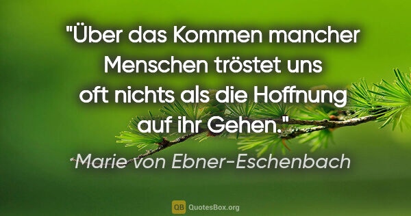 Marie von Ebner-Eschenbach Zitat: "Über das Kommen mancher Menschen tröstet uns oft nichts als..."