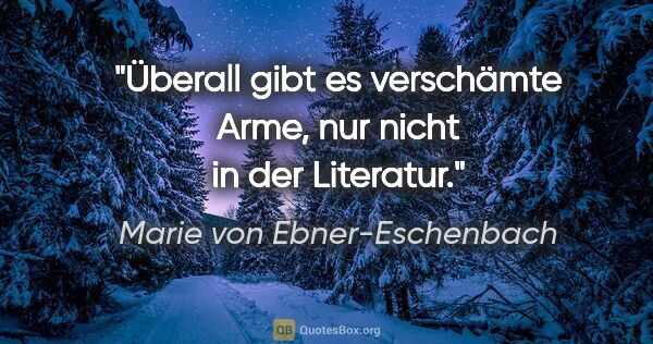 Marie von Ebner-Eschenbach Zitat: "Überall gibt es verschämte Arme, nur nicht in der Literatur."