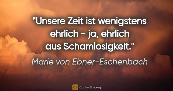 Marie von Ebner-Eschenbach Zitat: "Unsere Zeit ist wenigstens ehrlich - ja, ehrlich aus..."