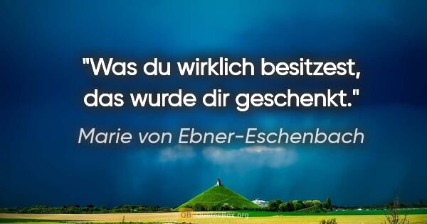 Marie von Ebner-Eschenbach Zitat: "Was du wirklich besitzest, das wurde dir geschenkt."