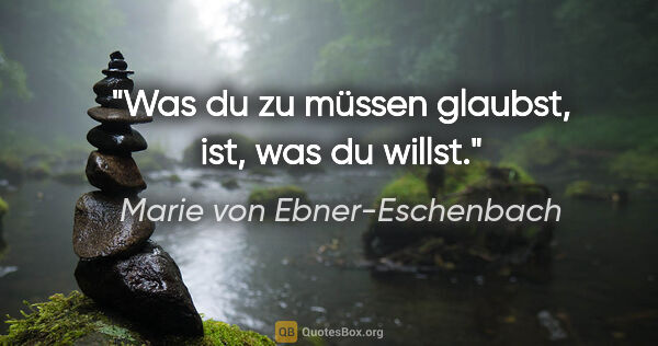 Marie von Ebner-Eschenbach Zitat: "Was du zu müssen glaubst, ist, was du willst."