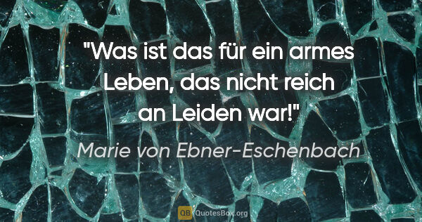Marie von Ebner-Eschenbach Zitat: "Was ist das für ein armes Leben, das nicht reich an Leiden war!"