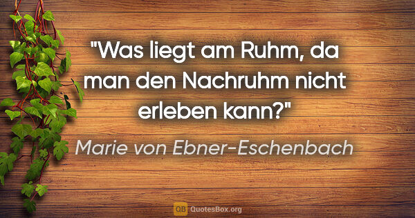 Marie von Ebner-Eschenbach Zitat: "Was liegt am Ruhm, da man den Nachruhm nicht erleben kann?"