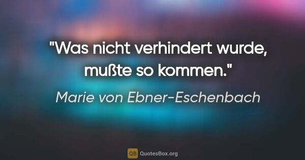 Marie von Ebner-Eschenbach Zitat: "Was nicht verhindert wurde, mußte so kommen."