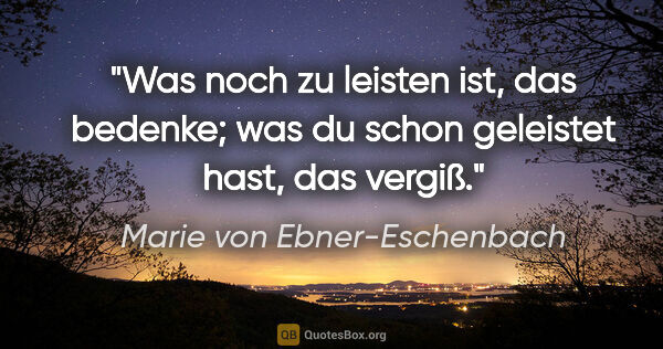Marie von Ebner-Eschenbach Zitat: "Was noch zu leisten ist, das bedenke; was du schon geleistet..."
