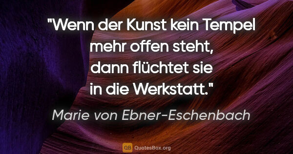 Marie von Ebner-Eschenbach Zitat: "Wenn der Kunst kein Tempel mehr offen steht, dann flüchtet sie..."