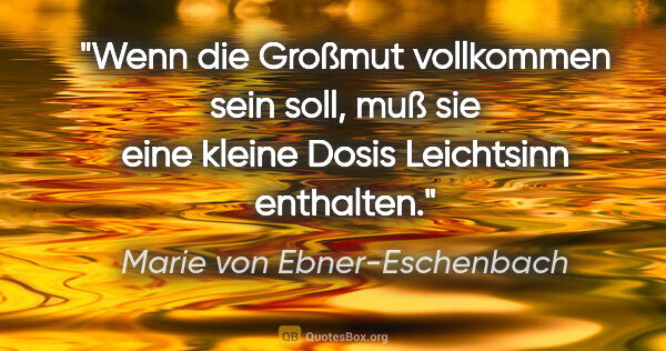 Marie von Ebner-Eschenbach Zitat: "Wenn die Großmut vollkommen sein soll, muß sie eine kleine..."