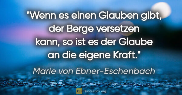 Marie von Ebner-Eschenbach Zitat: "Wenn es einen Glauben gibt, der Berge versetzen kann, so ist..."