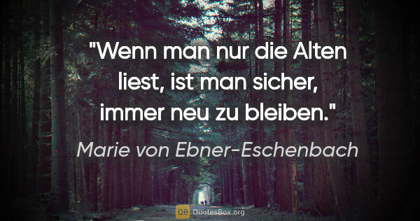 Marie von Ebner-Eschenbach Zitat: "Wenn man nur die Alten liest, ist man sicher, immer neu zu..."