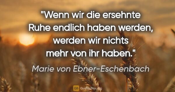 Marie von Ebner-Eschenbach Zitat: "Wenn wir die ersehnte Ruhe endlich haben werden, werden wir..."