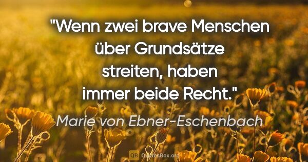 Marie von Ebner-Eschenbach Zitat: "Wenn zwei brave Menschen über Grundsätze streiten, haben immer..."