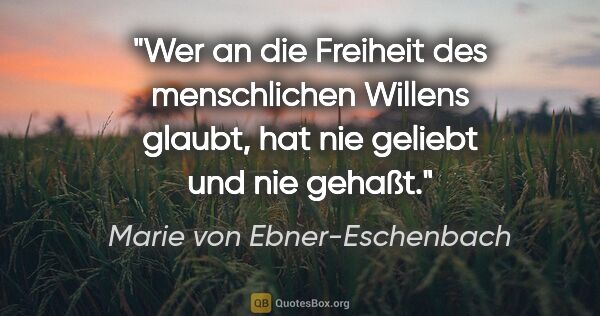 Marie von Ebner-Eschenbach Zitat: "Wer an die Freiheit des menschlichen Willens glaubt, hat nie..."