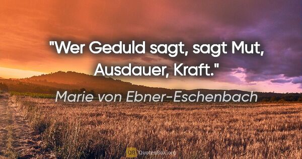 Marie von Ebner-Eschenbach Zitat: "Wer Geduld sagt, sagt Mut, Ausdauer, Kraft."