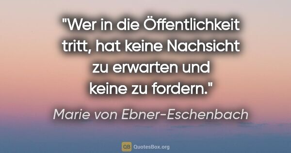 Marie von Ebner-Eschenbach Zitat: "Wer in die Öffentlichkeit tritt, hat keine Nachsicht zu..."