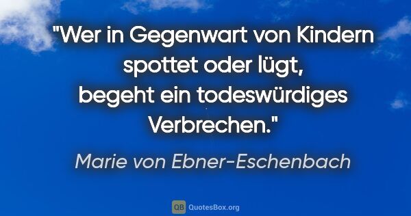 Marie von Ebner-Eschenbach Zitat: "Wer in Gegenwart von Kindern spottet oder lügt, begeht ein..."