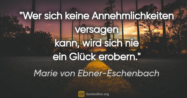Marie von Ebner-Eschenbach Zitat: "Wer sich keine Annehmlichkeiten versagen kann, wird sich nie..."