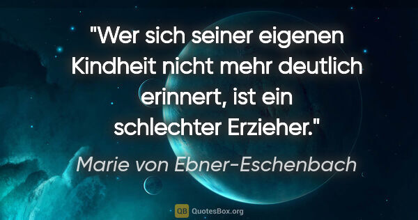 Marie von Ebner-Eschenbach Zitat: "Wer sich seiner eigenen Kindheit nicht mehr deutlich erinnert,..."