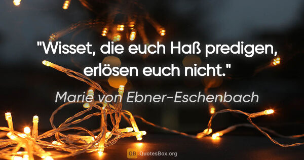 Marie von Ebner-Eschenbach Zitat: "Wisset, die euch Haß predigen, erlösen euch nicht."