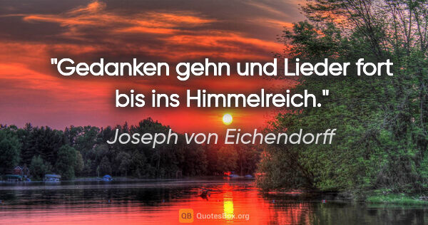 Joseph von Eichendorff Zitat: "Gedanken gehn und Lieder fort bis ins Himmelreich."