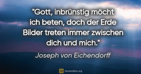 Joseph von Eichendorff Zitat: "Gott, inbrünstig möcht ich beten, doch der Erde Bilder treten..."