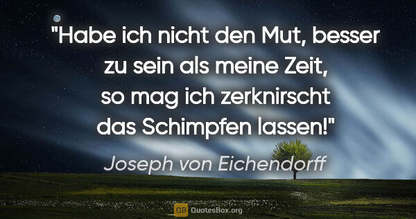 Joseph von Eichendorff Zitat: "Habe ich nicht den Mut, besser zu sein als meine Zeit, so mag..."