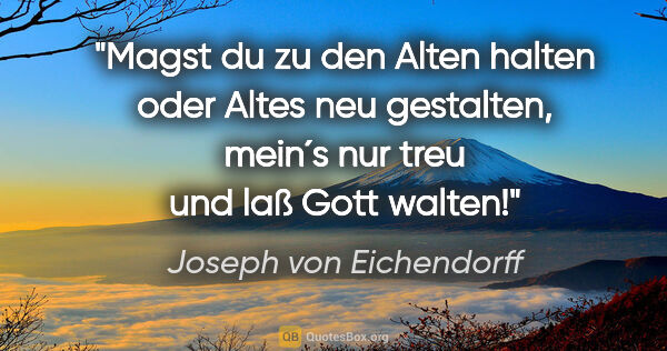 Joseph von Eichendorff Zitat: "Magst du zu den Alten halten oder Altes neu gestalten, mein´s..."