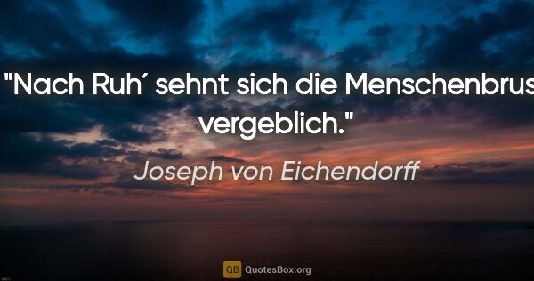 Joseph von Eichendorff Zitat: "Nach Ruh´ sehnt sich die Menschenbrust vergeblich."