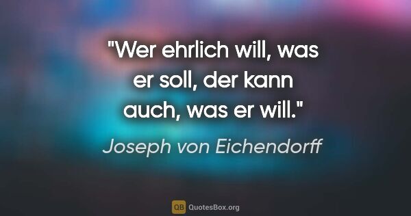 Joseph von Eichendorff Zitat: "Wer ehrlich will, was er soll, der kann auch, was er will."