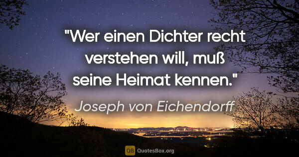 Joseph von Eichendorff Zitat: "Wer einen Dichter recht verstehen will, muß seine Heimat kennen."