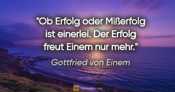 Gottfried von Einem Zitat: "Ob Erfolg oder Mißerfolg ist einerlei. Der Erfolg freut Einem..."