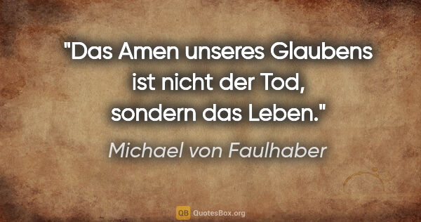 Michael von Faulhaber Zitat: "Das Amen unseres Glaubens ist nicht der Tod, sondern das Leben."