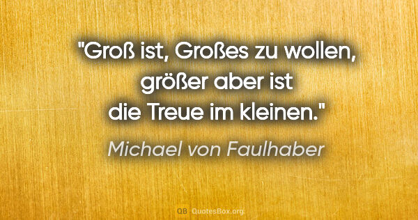 Michael von Faulhaber Zitat: "Groß ist, Großes zu wollen, größer aber ist die Treue im kleinen."