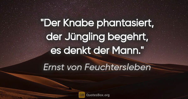 Ernst von Feuchtersleben Zitat: "Der Knabe phantasiert, der Jüngling begehrt, es denkt der Mann."