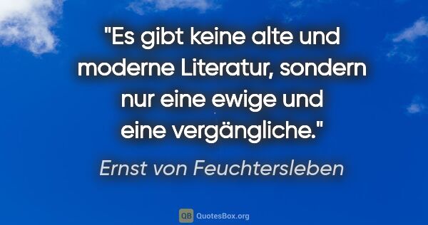 Ernst von Feuchtersleben Zitat: "Es gibt keine alte und moderne Literatur, sondern nur eine..."