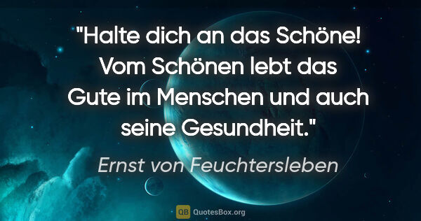 Ernst von Feuchtersleben Zitat: "Halte dich an das Schöne! Vom Schönen lebt das Gute im..."