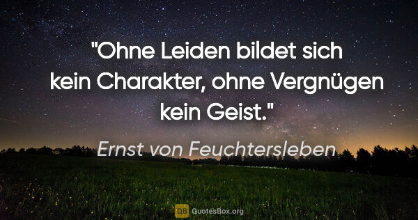 Ernst von Feuchtersleben Zitat: "Ohne Leiden bildet sich kein Charakter, ohne Vergnügen kein..."