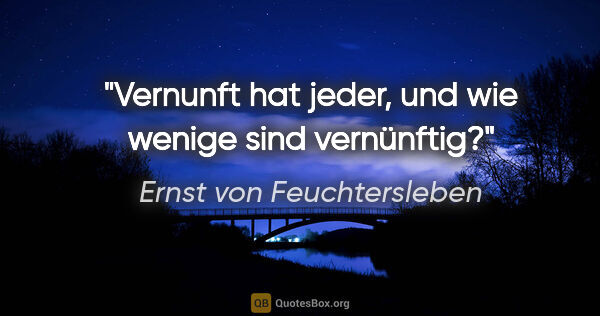 Ernst von Feuchtersleben Zitat: "Vernunft hat jeder, und wie wenige sind vernünftig?"